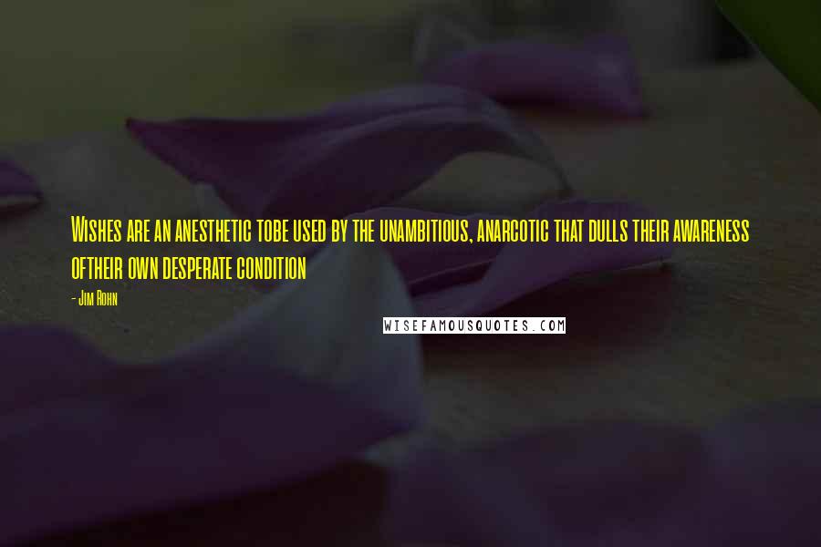 Jim Rohn Quotes: Wishes are an anesthetic tobe used by the unambitious, anarcotic that dulls their awareness oftheir own desperate condition