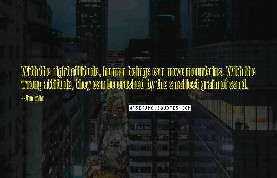 Jim Rohn Quotes: With the right attitude, human beings can move mountains. With the wrong attitude, they can be crushed by the smallest grain of sand.