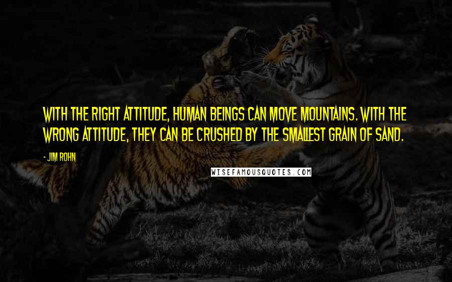 Jim Rohn Quotes: With the right attitude, human beings can move mountains. With the wrong attitude, they can be crushed by the smallest grain of sand.