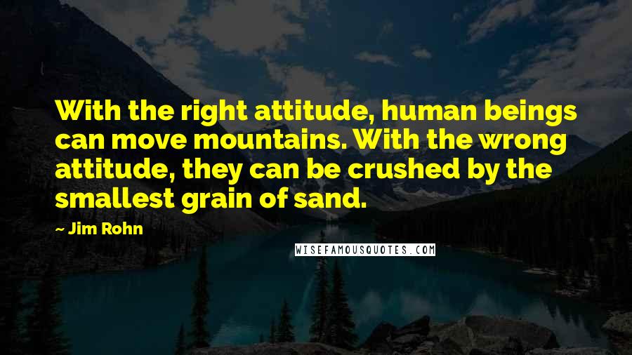 Jim Rohn Quotes: With the right attitude, human beings can move mountains. With the wrong attitude, they can be crushed by the smallest grain of sand.