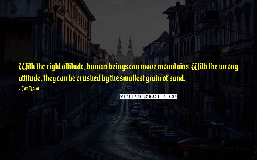 Jim Rohn Quotes: With the right attitude, human beings can move mountains. With the wrong attitude, they can be crushed by the smallest grain of sand.