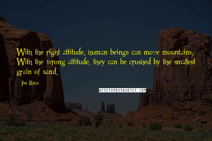 Jim Rohn Quotes: With the right attitude, human beings can move mountains. With the wrong attitude, they can be crushed by the smallest grain of sand.