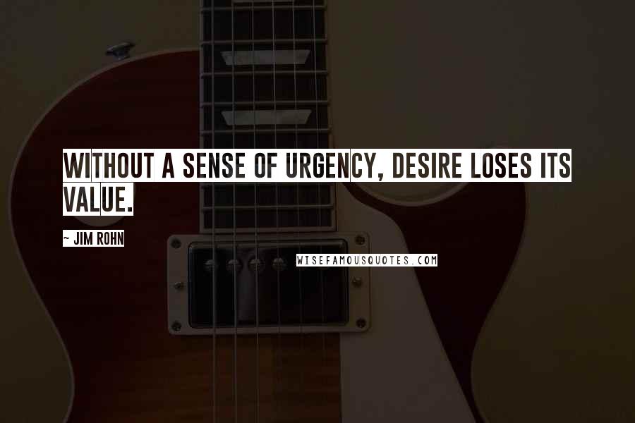 Jim Rohn Quotes: Without a sense of urgency, desire loses its value.