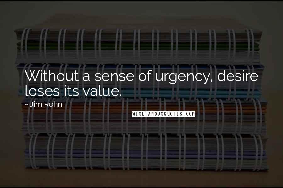Jim Rohn Quotes: Without a sense of urgency, desire loses its value.