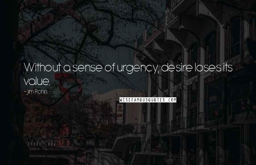 Jim Rohn Quotes: Without a sense of urgency, desire loses its value.