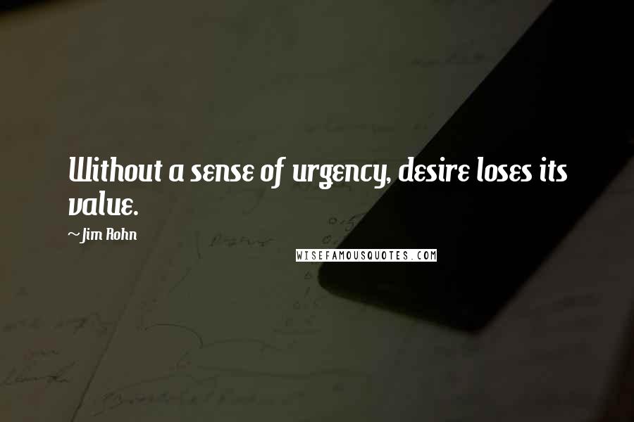 Jim Rohn Quotes: Without a sense of urgency, desire loses its value.