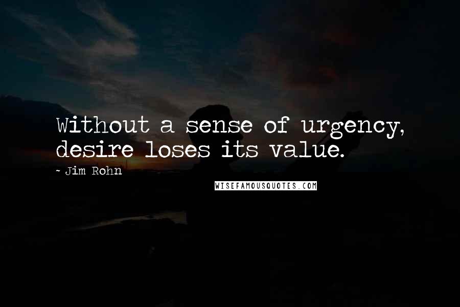 Jim Rohn Quotes: Without a sense of urgency, desire loses its value.