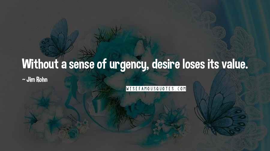 Jim Rohn Quotes: Without a sense of urgency, desire loses its value.