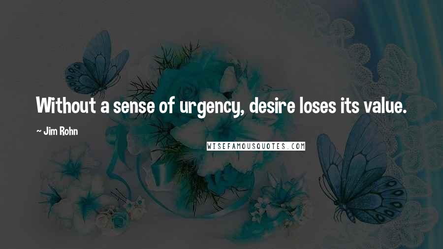 Jim Rohn Quotes: Without a sense of urgency, desire loses its value.