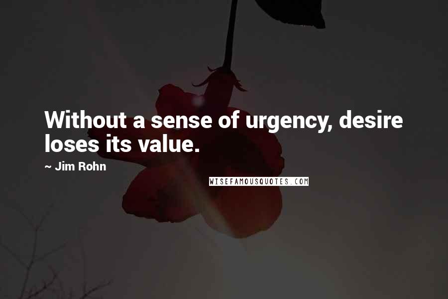 Jim Rohn Quotes: Without a sense of urgency, desire loses its value.