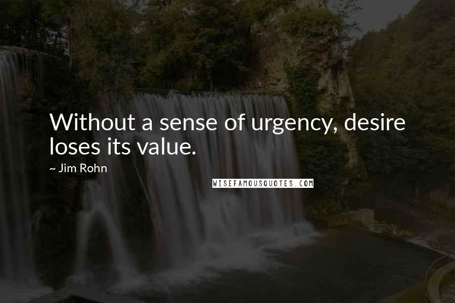 Jim Rohn Quotes: Without a sense of urgency, desire loses its value.