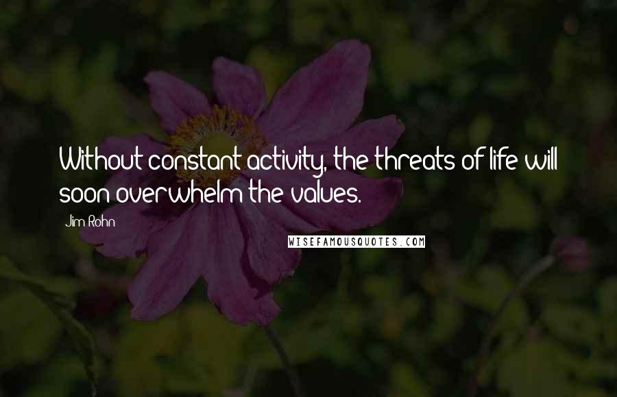 Jim Rohn Quotes: Without constant activity, the threats of life will soon overwhelm the values.