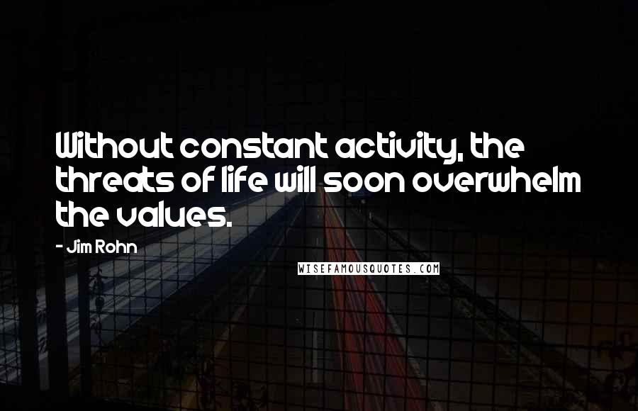 Jim Rohn Quotes: Without constant activity, the threats of life will soon overwhelm the values.