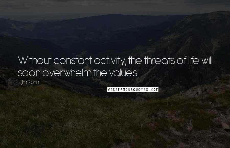 Jim Rohn Quotes: Without constant activity, the threats of life will soon overwhelm the values.