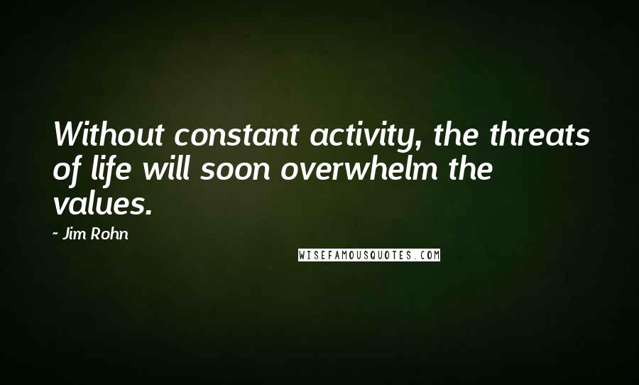 Jim Rohn Quotes: Without constant activity, the threats of life will soon overwhelm the values.