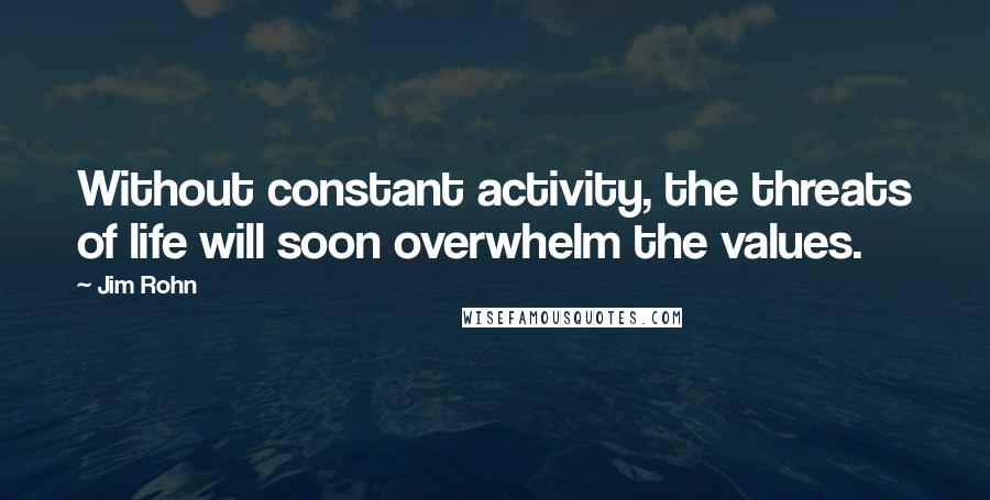 Jim Rohn Quotes: Without constant activity, the threats of life will soon overwhelm the values.