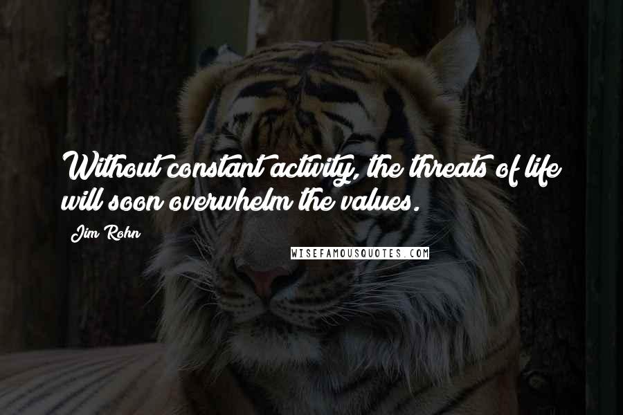 Jim Rohn Quotes: Without constant activity, the threats of life will soon overwhelm the values.