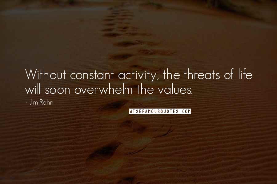 Jim Rohn Quotes: Without constant activity, the threats of life will soon overwhelm the values.