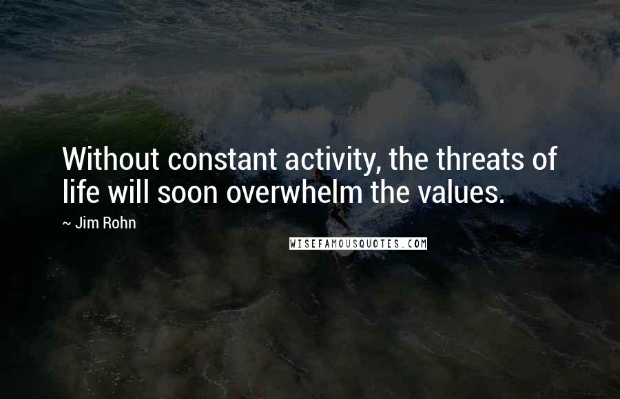 Jim Rohn Quotes: Without constant activity, the threats of life will soon overwhelm the values.