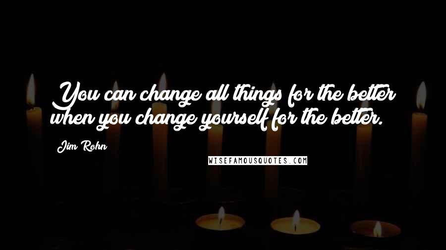 Jim Rohn Quotes: You can change all things for the better when you change yourself for the better.