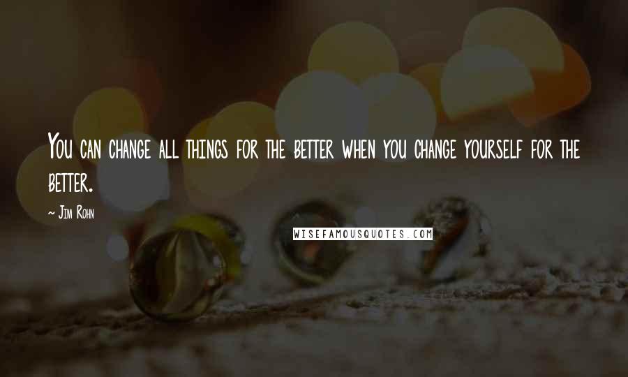 Jim Rohn Quotes: You can change all things for the better when you change yourself for the better.