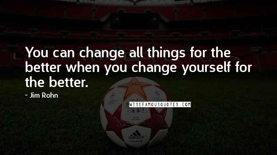 Jim Rohn Quotes: You can change all things for the better when you change yourself for the better.