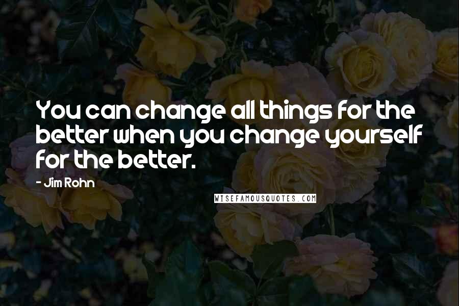 Jim Rohn Quotes: You can change all things for the better when you change yourself for the better.