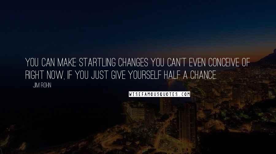 Jim Rohn Quotes: You can make startling changes you can't even conceive of right now, if you just give yourself half a chance.