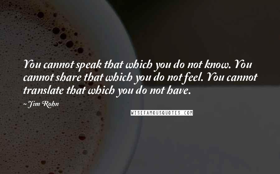 Jim Rohn Quotes: You cannot speak that which you do not know. You cannot share that which you do not feel. You cannot translate that which you do not have.