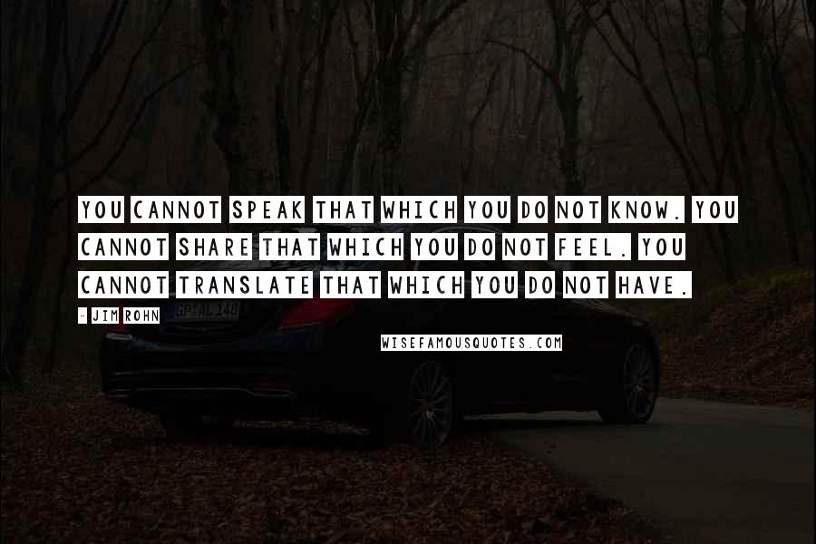 Jim Rohn Quotes: You cannot speak that which you do not know. You cannot share that which you do not feel. You cannot translate that which you do not have.