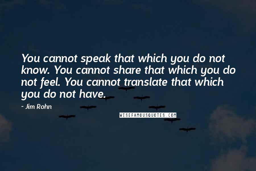 Jim Rohn Quotes: You cannot speak that which you do not know. You cannot share that which you do not feel. You cannot translate that which you do not have.