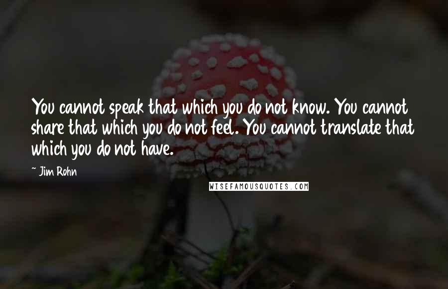 Jim Rohn Quotes: You cannot speak that which you do not know. You cannot share that which you do not feel. You cannot translate that which you do not have.