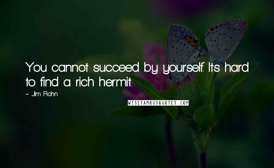 Jim Rohn Quotes: You cannot succeed by yourself. It's hard to find a rich hermit.