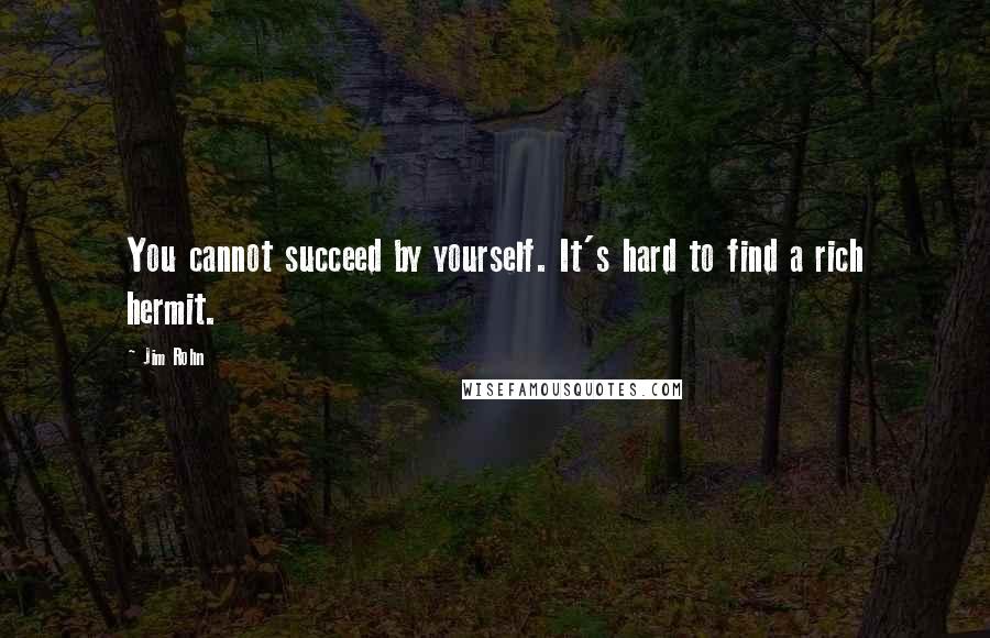 Jim Rohn Quotes: You cannot succeed by yourself. It's hard to find a rich hermit.