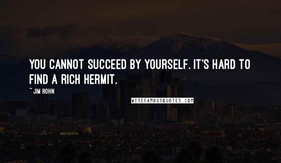 Jim Rohn Quotes: You cannot succeed by yourself. It's hard to find a rich hermit.