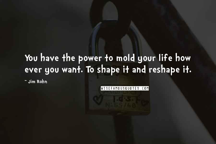 Jim Rohn Quotes: You have the power to mold your life how ever you want. To shape it and reshape it.