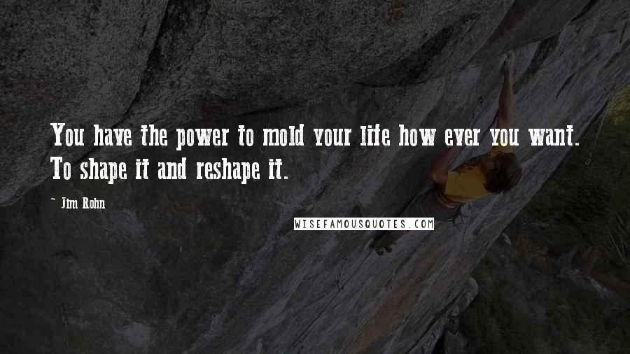 Jim Rohn Quotes: You have the power to mold your life how ever you want. To shape it and reshape it.