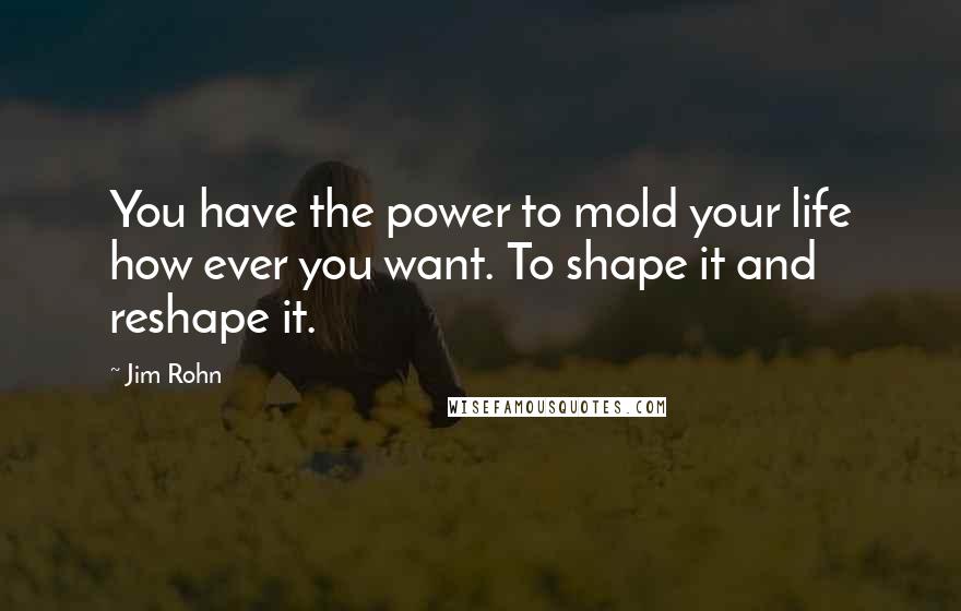 Jim Rohn Quotes: You have the power to mold your life how ever you want. To shape it and reshape it.