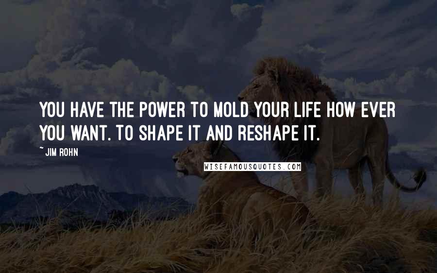 Jim Rohn Quotes: You have the power to mold your life how ever you want. To shape it and reshape it.