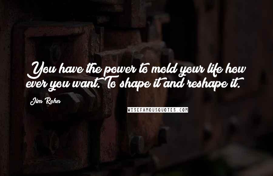 Jim Rohn Quotes: You have the power to mold your life how ever you want. To shape it and reshape it.