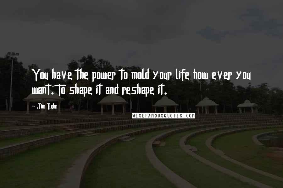 Jim Rohn Quotes: You have the power to mold your life how ever you want. To shape it and reshape it.