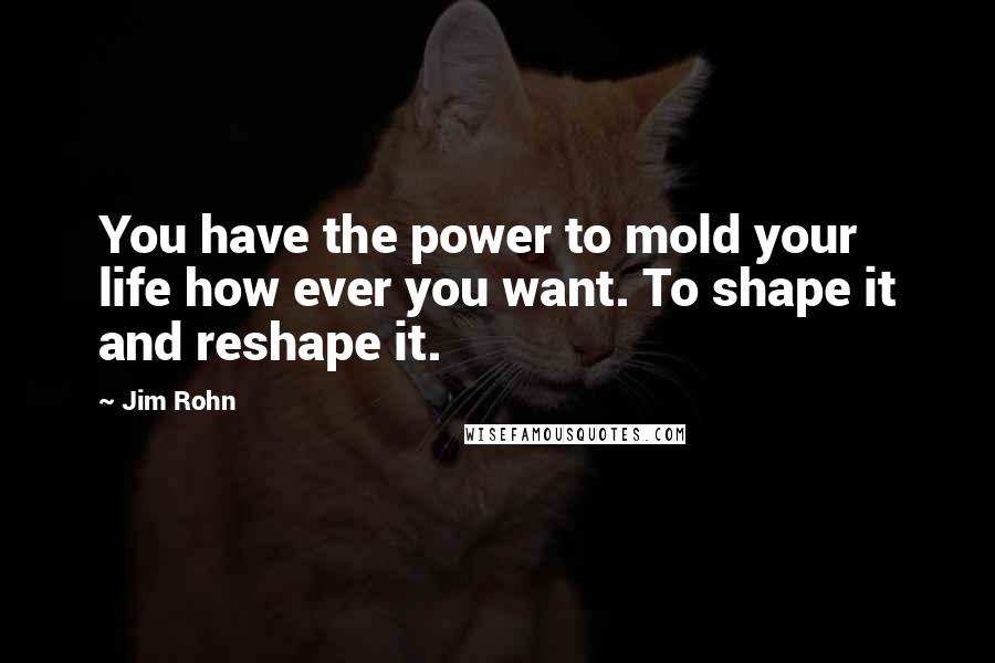 Jim Rohn Quotes: You have the power to mold your life how ever you want. To shape it and reshape it.