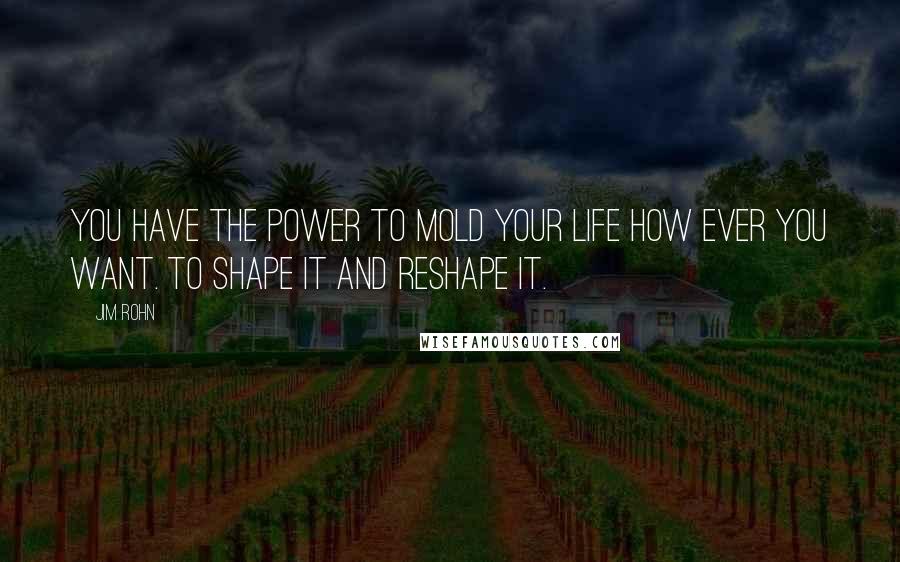 Jim Rohn Quotes: You have the power to mold your life how ever you want. To shape it and reshape it.