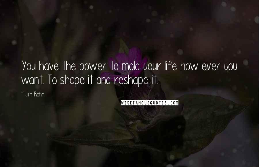 Jim Rohn Quotes: You have the power to mold your life how ever you want. To shape it and reshape it.