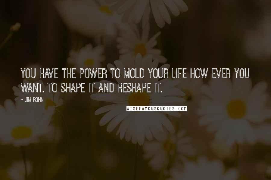 Jim Rohn Quotes: You have the power to mold your life how ever you want. To shape it and reshape it.