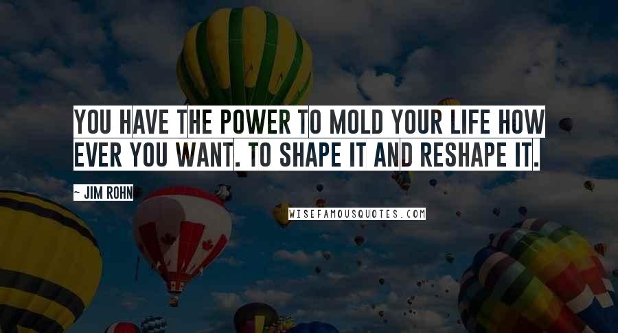 Jim Rohn Quotes: You have the power to mold your life how ever you want. To shape it and reshape it.
