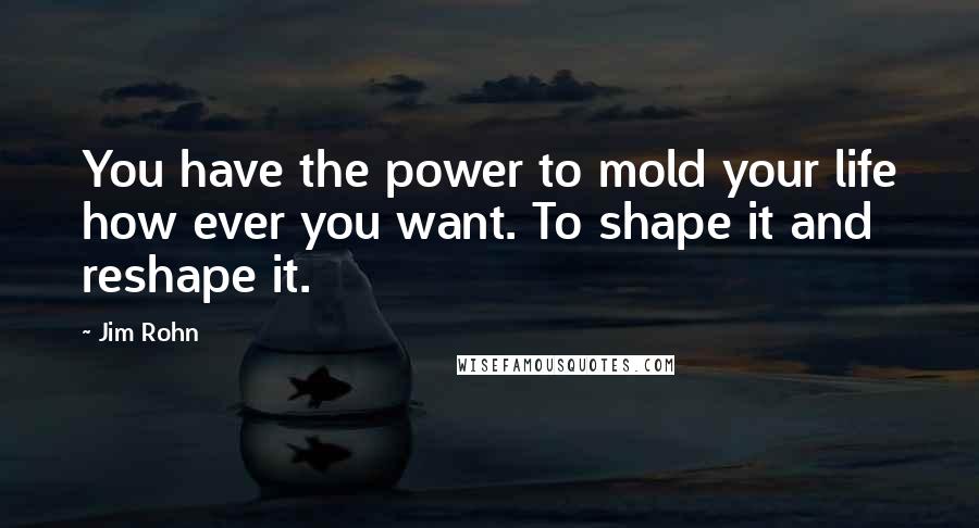 Jim Rohn Quotes: You have the power to mold your life how ever you want. To shape it and reshape it.
