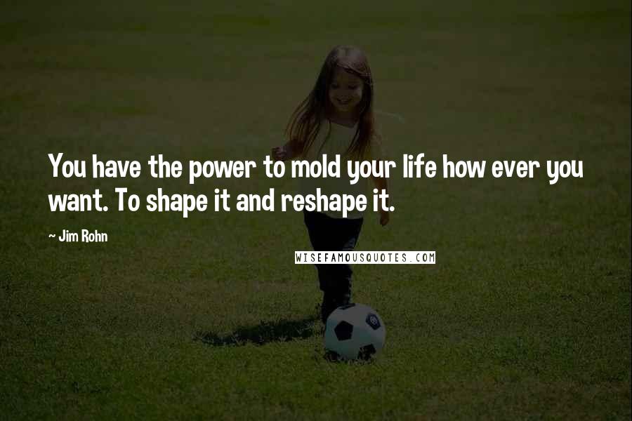 Jim Rohn Quotes: You have the power to mold your life how ever you want. To shape it and reshape it.