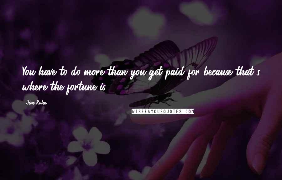 Jim Rohn Quotes: You have to do more than you get paid for because that's where the fortune is.