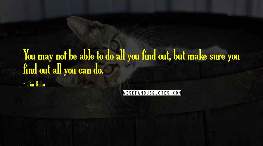 Jim Rohn Quotes: You may not be able to do all you find out, but make sure you find out all you can do.